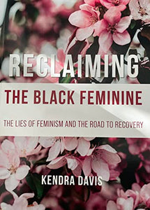 Reclaiming The Black Feminine: The Lies of Feminism And The Road To Recovery